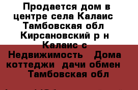 Продается дом в центре села Калаис - Тамбовская обл., Кирсановский р-н, Калаис с. Недвижимость » Дома, коттеджи, дачи обмен   . Тамбовская обл.